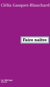 Couverture du livre FAIRE NAITRE - CE QUE LE CAPITALISME FAIT A LA MATERNITE
