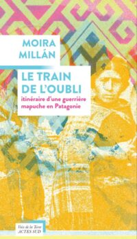 Couverture du livre LE TRAIN DE L'OUBLI - ITINERAIRE D'UNE GUERRIERE MAPUCHE EN PATAGONIE